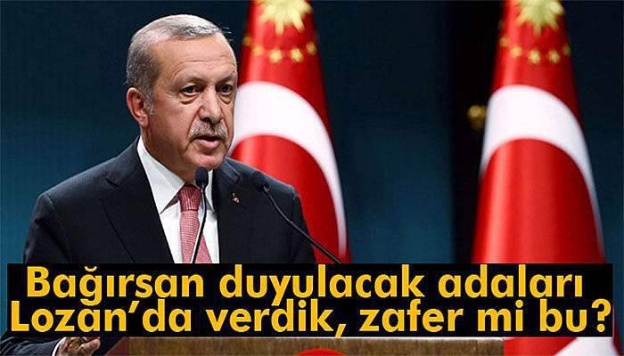 Erdoğan: 'Bağırsan duyulacak adaları Lozan’da verdik, zafer mi bu?'