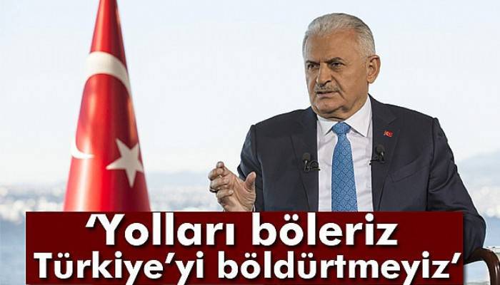 Yıldırım: Yolları böleriz, Türkiye’yi böldürtmeyiz