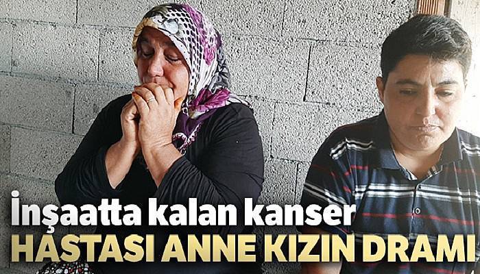 İnşaatta kalan kanser hastası anne kızın dramı