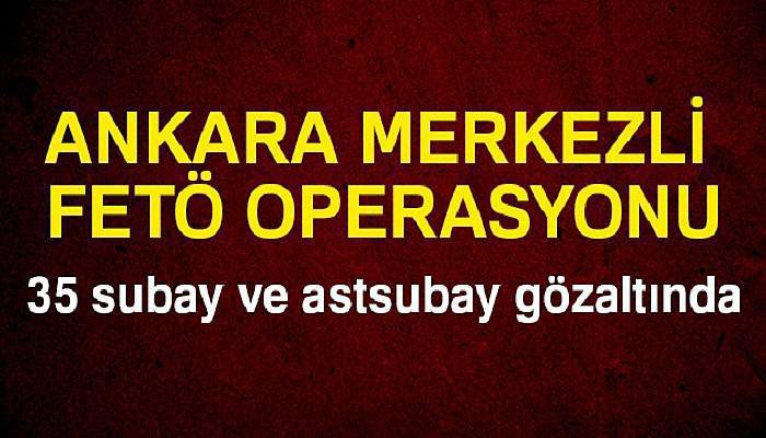 Ankara merkezli FETÖ operasyonu: 35 subay ve astsubay gözaltında