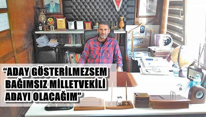 “Aday Gösterilmezsem Bağımsız Milletvekili Adayı Olacağım”