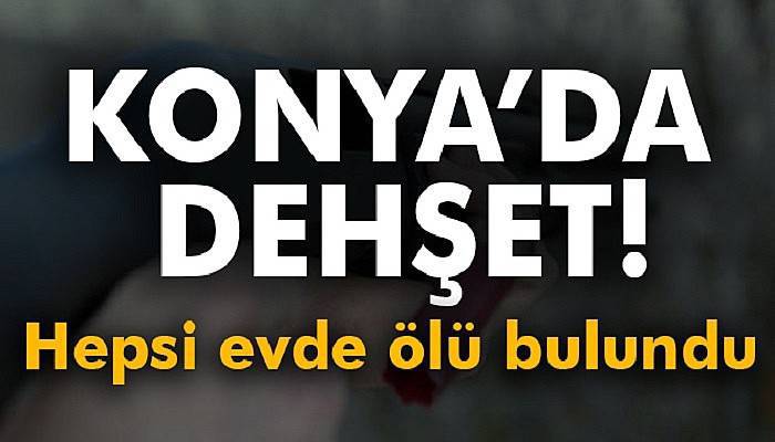  Konya'da dehşet! 3 kişi evde ölü bulundu