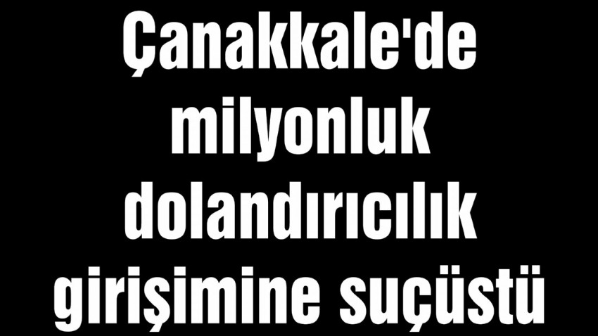 Çanakkale'de milyonluk dolandırıcılık girişimine suçüstü