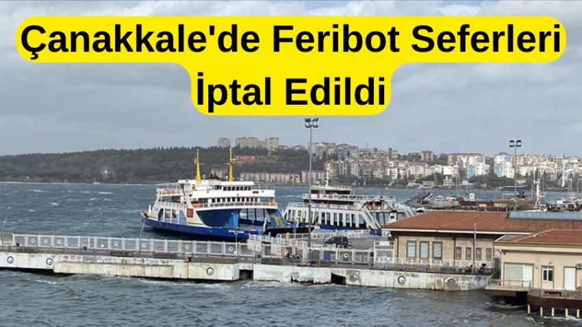 Çanakkale'de Olumsuz Hava Koşulları Nedeniyle Feribot Seferleri İptal Edildi