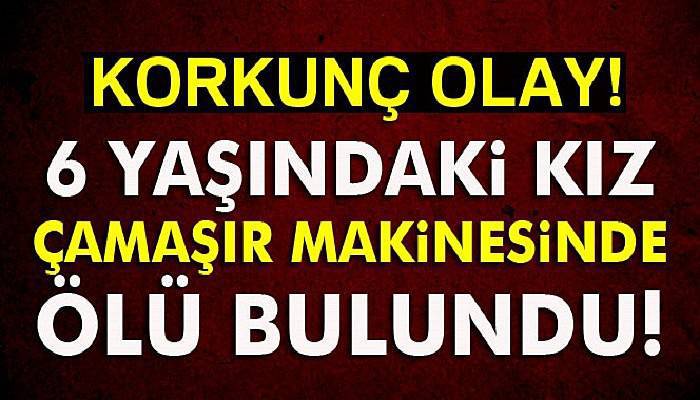  6 yaşındaki kız çamaşır makinesinde ölü bulundu