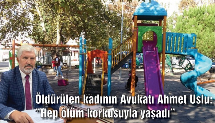 Öldürülen kadının Avukatı Ahmet Uslu: ”Hep ölüm korkusuyla yaşadı”