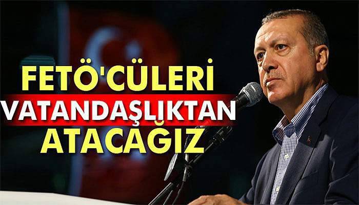 Erdoğan: FETÖ'cüleri vatandaşlıktan atacağız