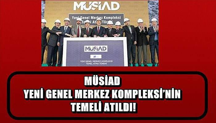 Müsiad Yeni Genel Merkez Kompleksi’nin Temeli Atıldı!