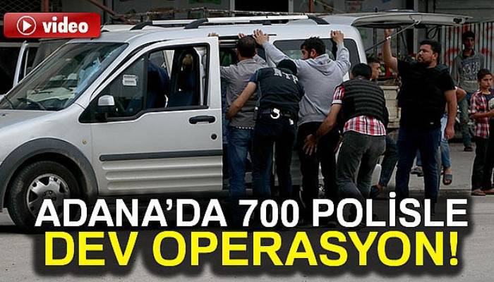  Adana’da 700 polisle dev operasyon