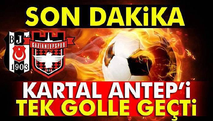 Beşiktaş 1 Gaziantepspor 0 maçın geniş özeti -