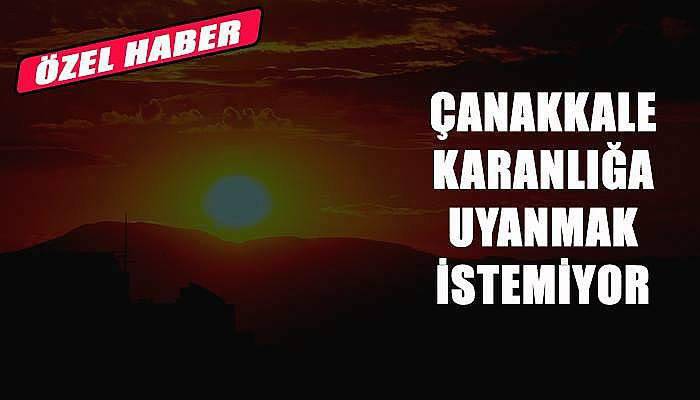 Çanakkale karanlığa uyanmak istemiyor!