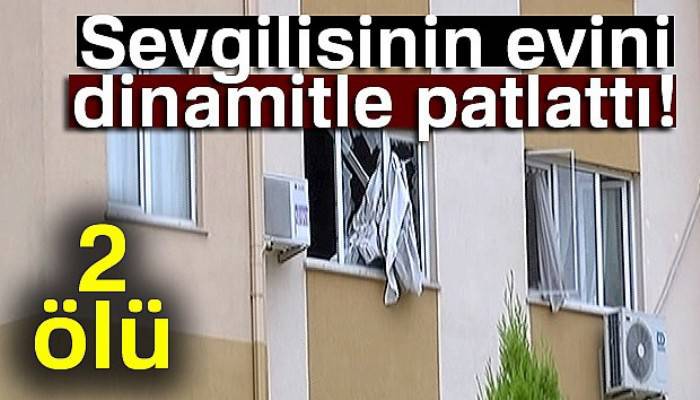  Sevgilisinin evini dinamitle patlattı: 2 ölü