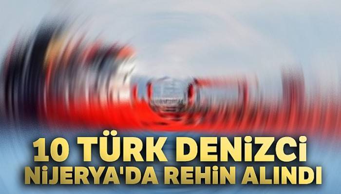 10 Türk denizci Nijerya'da rehin alındı