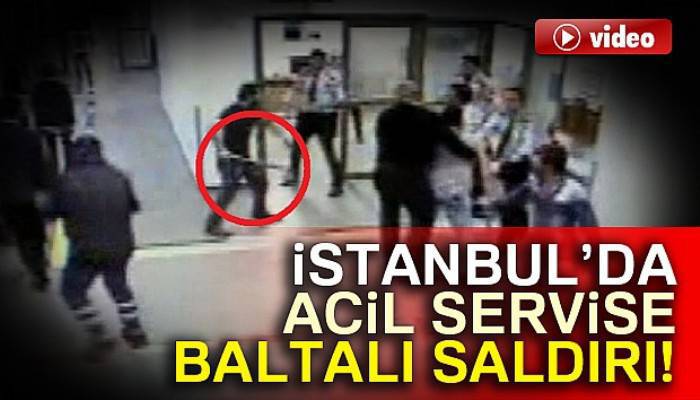 İstanbul’da acil servise baltalı saldırı