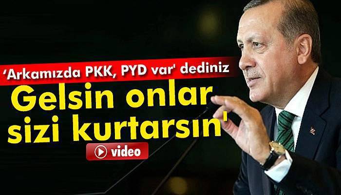 'Arkamızda PKK, PYD var' dediniz. Gelsin onlar sizi kurtarsın'