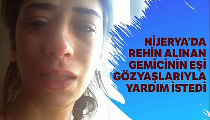 Kaçırılan Türk gemicinin eşi, gözyaşlarıyla yardım istedi