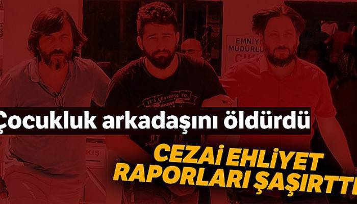 Çocukluk arkadaşını öldürdü, cezai ehliyet raporları farklı farklı çıktı