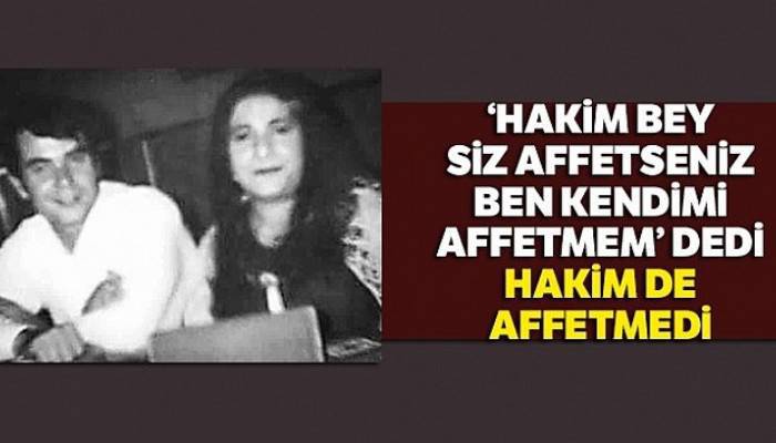 ‘Hakim bey siz affetseniz ben kendimi affetmem' dedi hakim de affetmedi