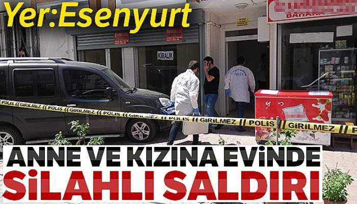 Esenyurt'ta anne ve kızına evinde silahlı saldırı