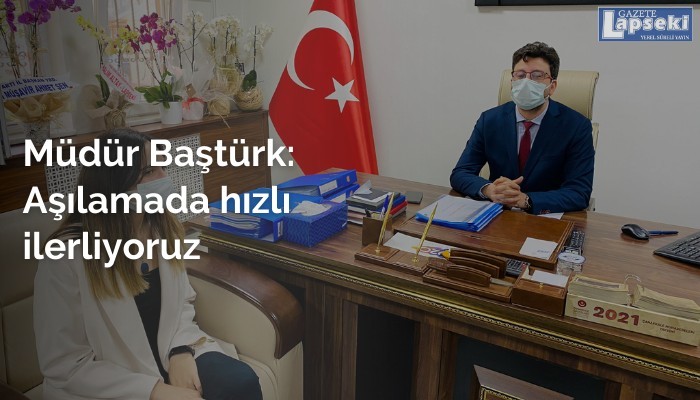 Müdür Baştürk: Aşılamada hızlı ilerliyoruz