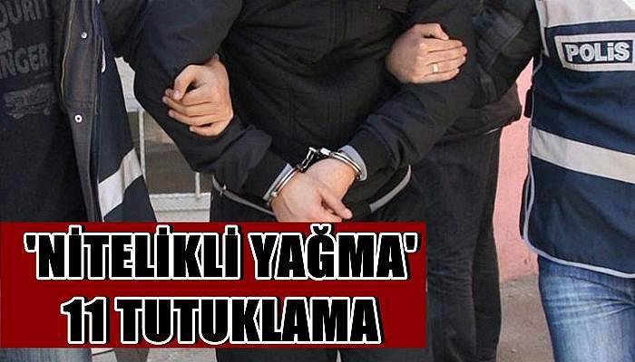  Nitelikli yağmaya 11 tutuklama