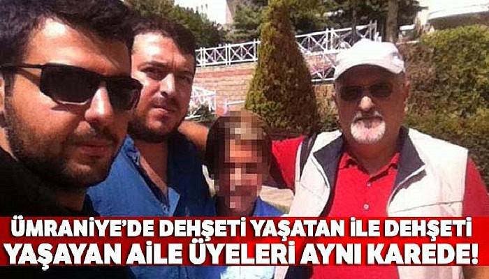 Ümraniye'de dehşeti yaşatan ile dehşeti yaşayan aile üyeleri aynı karede