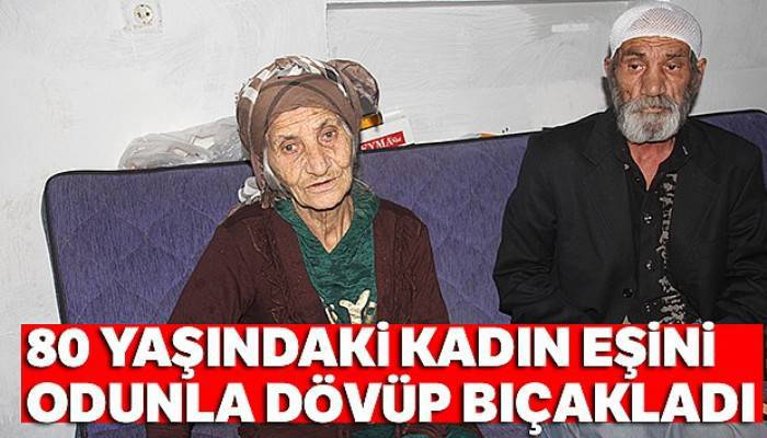 80 yaşındaki kadın eşini odunla dövüp bıçakladı