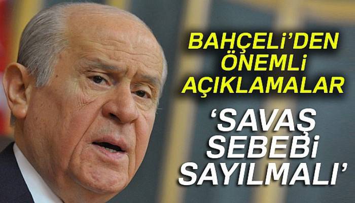 Bahçeli: 'Gerekirse savaş sebebi sayılmalıdır'