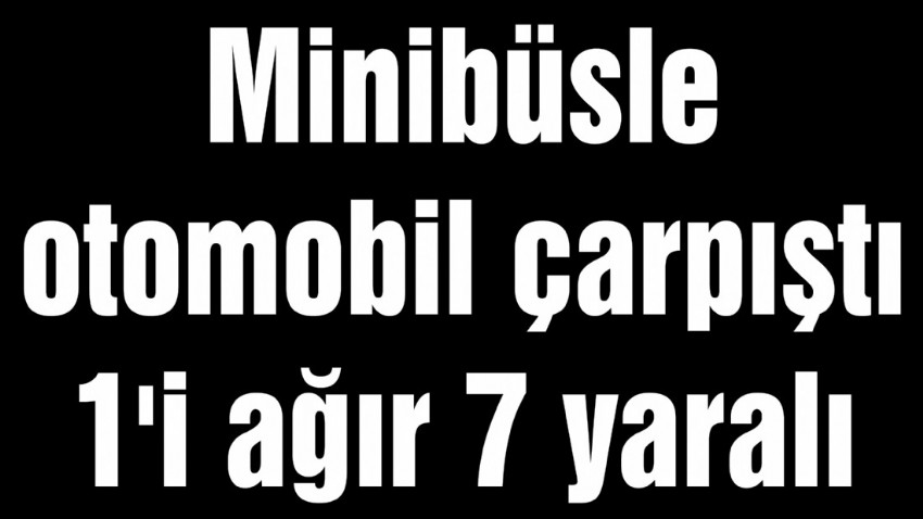 Minibüsle otomobil çarpıştı 1'i ağır 7 yaralı