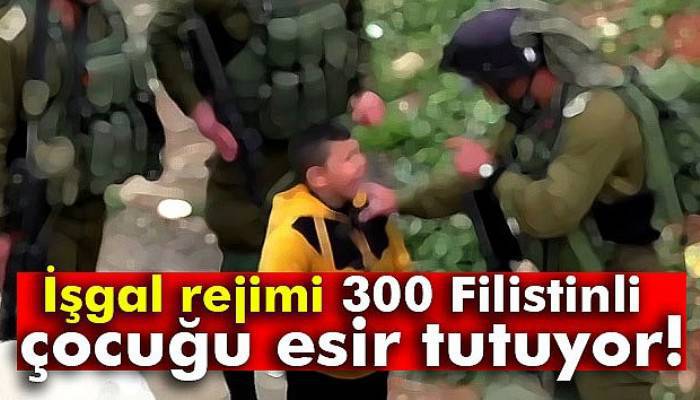  İşgal rejimi 300 Filistinli çocuğu esir tutuyor