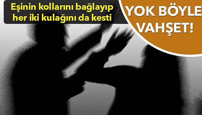 Eşinin kollarını bağlayarak her iki kulağını da kesti