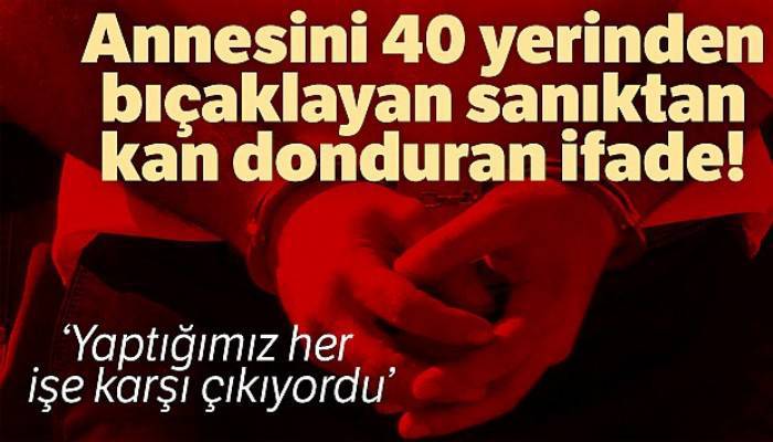 Annesini 40 yerinden bıçaklayarak öldüren sanık: 'Annem istediğimiz gibi davranmazdı'