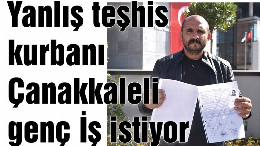 Yanlış teşhis kurbanı Çanakkaleli genç İş istiyor