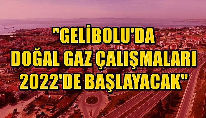 Gelibolu’da doğal gaz çalışmaları 2022 yılında başlayacak