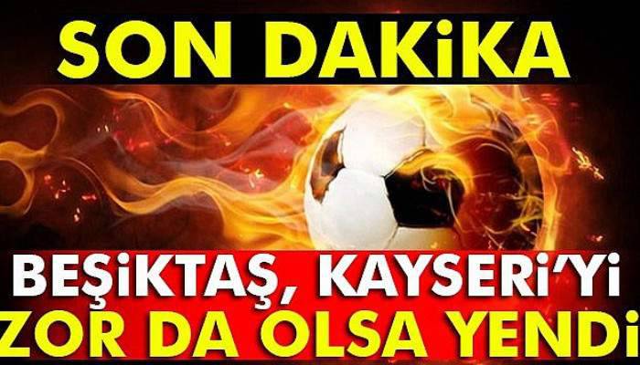 Beşiktaş Kayseri'yi zor da olsa yendi