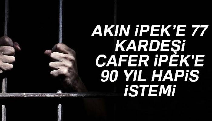 Akın İpek'e 77, kardeşi Cafer İpek'e 90 yıl hapis istemi