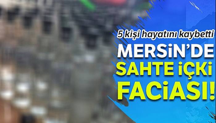 Mersin'de sahte alkolden ölenlerin sayısı 5'e yükseldi