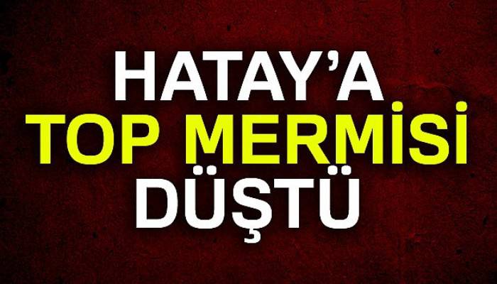 Hatay'a top mermisi düştü