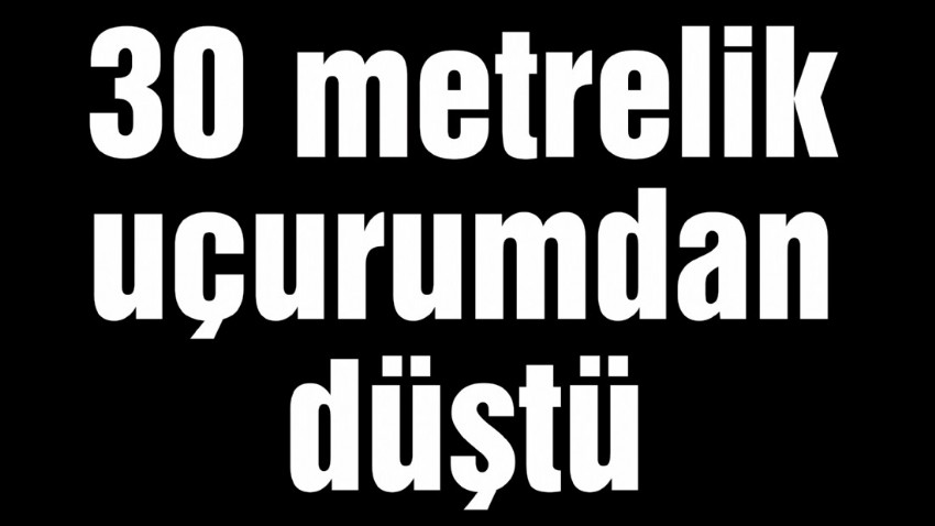 30 metrelik uçurumdan düştü