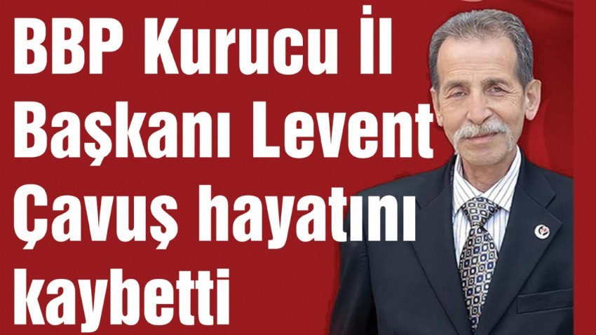 BBP Kurucu İl Başkanı Levent Çavuş hayatını kaybetti