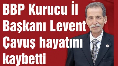 BBP Kurucu İl Başkanı Levent Çavuş hayatını kaybetti